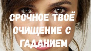 СРОЧНОЕ ТВОЁ ОЧИЩЕНИЕ С ГАДАНИЕМ