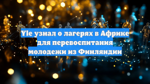 Yle: в Африке есть секретные лагеря для детей сомалийских мигрантов из Финляндии