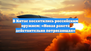 В Китае восхитились российским оружием: «Новая ракета действительно потрясающая»