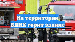 На территории ВДНХ горит здание