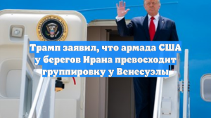 Трамп заявил, что армада США у берегов Ирана превосходит группировку у Венесуэлы