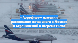 «Аэрофлот» изменил расписание из-за снега в Москве и ограничений в Шереметьево