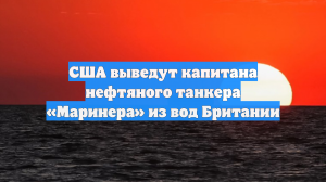 США выведут капитана нефтяного танкера «Маринера» из вод Британии
