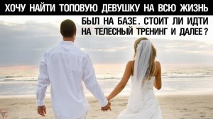 🔥 Хочу найти топовую девушку на всю жизнь. Был на базе. Стоит ли идти на телесный тренинг и далее?