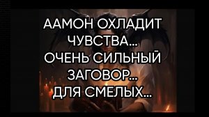 ААМОН ОХЛАДИТ ЧУВСТВА…ОЧЕНЬ СИЛЬНЫЙ ЗАГОВОР…ДЛЯ СМЕЛЫХ…