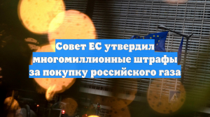 Совет ЕС утвердил многомиллионные штрафы за покупку российского газа
