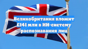 Великобритания вложит £141 млн в ИИ-систему распознавания лиц