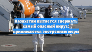Казахстан пытается сдержать самый опасный вирус: принимаются экстренные меры