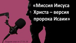 Бодрое утро 27.01.26 - «Миссия Иисуса Христа – версия пророка Исаии»