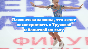 Плескачева заявила, что хочет посоперничать с Трусовой и Валиевой на льду