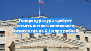 Генпрокуратура требует изъять активы сочинского бизнесмена на 6,1 млрд рублей