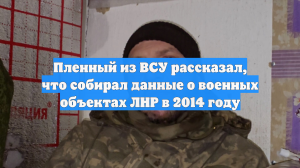 Пленный из ВСУ рассказал, что собирал данные о военных объектах ЛНР в 2014 году