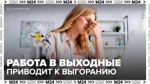 Работа в выходные дни при водит к эмоциональному выгоранию москвичей - Москва 24