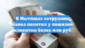В Мытищах сотрудник банка похитил у пенсионерки более миллиона рублей