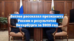 Беглов рассказал президенту России о результатах Петербурга за 2025 год