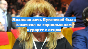 Младшая дочь Пугачевой была замечена на горнолыжном курорте с отцом