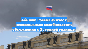 Абилов: Россия считает невозможным возобновление обсуждения с Эстонией границы
