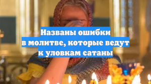 Названы ошибки в молитве, которые ведут к уловкам сатаны