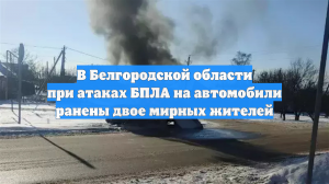 В Белгородской области при атаках БПЛА на автомобили ранены двое мирных жителей