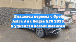 Владелец пересел с Opel Astra J на Belgee X70 2025 и удивился новым нюансам