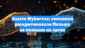 Gazeta Wyborcza: союзники раскритиковали Польшу за позицию на арене