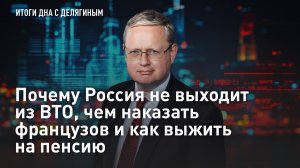 Разбор Делягина: почему Россия не выходит из ВТО, чем наказать французов и как выжить на пенсию