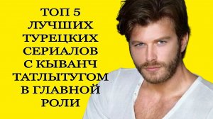 ТОП 5 САМЫХ ЛУЧШИХ ТУРЕЦКИХ СЕРИАЛОВ С КЫВАНЧ ТАТЛЫТУГОМ В ГЛАВНОЙ РОЛИ
