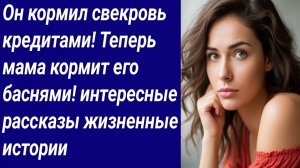 Истории со Смыслом/Он кормил свекровь кредитами! Теперь мама кормит его баснями! интересные рассказы