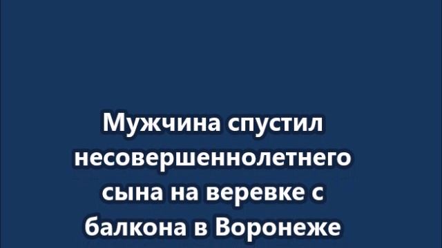 Мужчина спустил несовершеннолетнего сына на веревке с балкона в Воронеже смотреть онлайн
