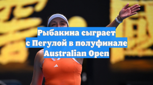 Рыбакина сыграет с Пегулой в полуфинале Australian Open
