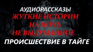 СТРАШНЫЕ РАССКАЗЫ НА НОЧЬ-ПРОИСШЕСТВИЕ В ТАЙГЕ