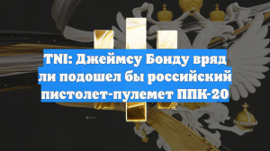 TNI: Джеймсу Бонду вряд ли подошел бы российский пистолет-пулемет ППК-20