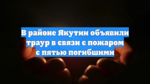 В районе Якутии объявили траур в связи с пожаром с пятью погибшими