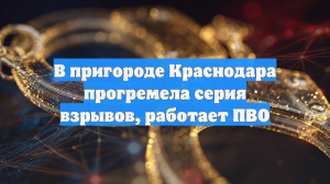 В пригороде Краснодара прогремела серия взрывов, работает ПВО