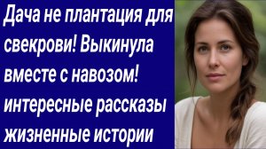 Истории со Смыслом/Дача не плантация для свекрови! Выкинула вместе с навозом! интересные рассказы.