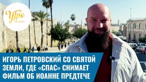 Игорь Петровский со святой земли, где «СПАС» снимает фильм об Иоанне Предтече