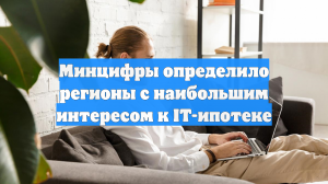 Минцифры определило регионы с наибольшим интересом к IT-ипотеке