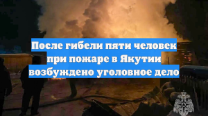 Дело возбудили после гибели пяти человек при пожаре в Якутии