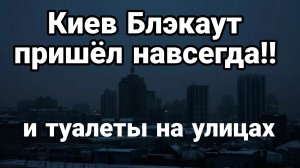 КИЕВ БЛЭКАУТ ПРИШЕЛ НАВСЕГДА ! И ТУАЛЕТЫ НА УЛИЦАХ
