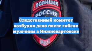 Следственный комитет возбудил дело после гибели мужчины в Нижневартовске