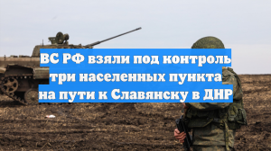ВС РФ взяли под контроль три населенных пункта на пути к Славянску в ДНР