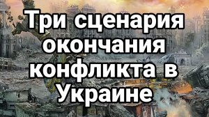 ТРИ СЦЕНАРИЯ ОКОНЧАНИЯ КОНФЛИКТА В УКРАИНЕ