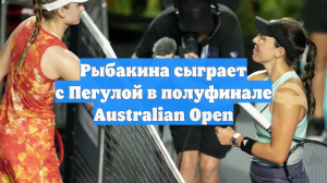 Рыбакина сыграет с Пегулой в полуфинале Australian Open