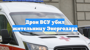 Одна из пострадавших при атаке беспилотника ВСУ на Энергодар скончалась