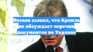 Песков заявил, что Кремль не обсуждает перечни документов по Украине