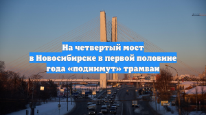 На четвертый мост в Новосибирске в первой половине года «поднимут» трамваи