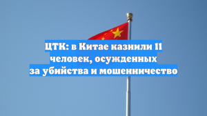 ЦТК: в Китае казнили 11 человек, осужденных за убийства и мошенничество