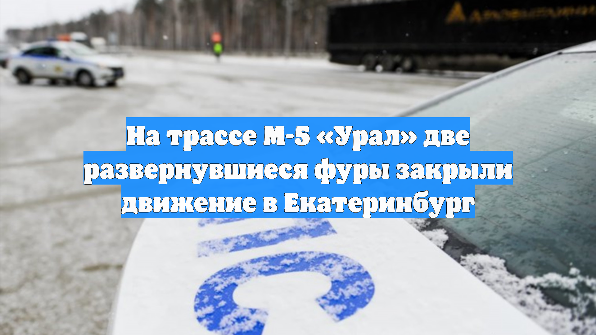На трассе М-5 «Урал» две развернувшиеся фуры закрыли движение в Екатеринбург смотреть онлайн