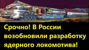 Срочно! В России возобновили разработку ядерного локомотива!