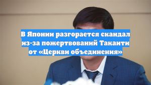 В Японии разгорается скандал из-за пожертвований Такаити от «Церкви объединения»